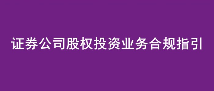 《證券公司股權(quán)投資業(yè)務(wù)合規(guī)指引》發(fā)布，免費(fèi)領(lǐng)！